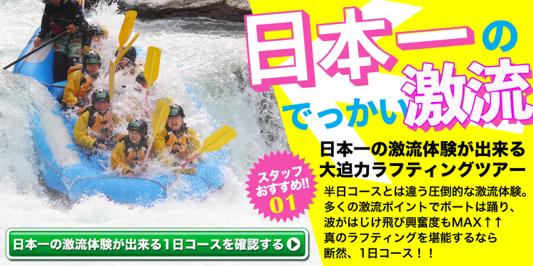 スタッフおすすめ！ 非日常をとことん堪能できる 至極のラフティングツアー 全長８kmの中で川遊びを楽しみ尽くす。激流や川の鼓動を体全部で感じ非日常の世界で心が解放される1日コースのラフティングは格別。 非日常をとことん堪能できる1日コースを確認する